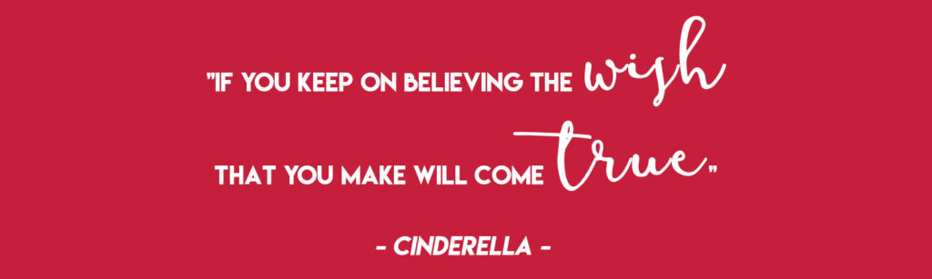  "If you keep on believing the wish that you make will come true" - Cinderella 