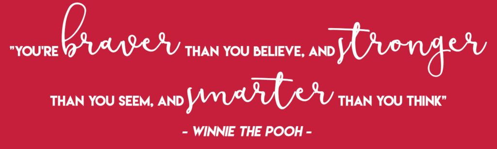  "You're braver than you believe, and stronger than you seem, and smarter than you think" - Winnie the Pooh 