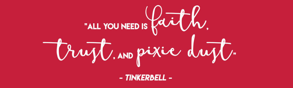  "All you need is faith, trust, and pixie dust" - Tinkerbell 